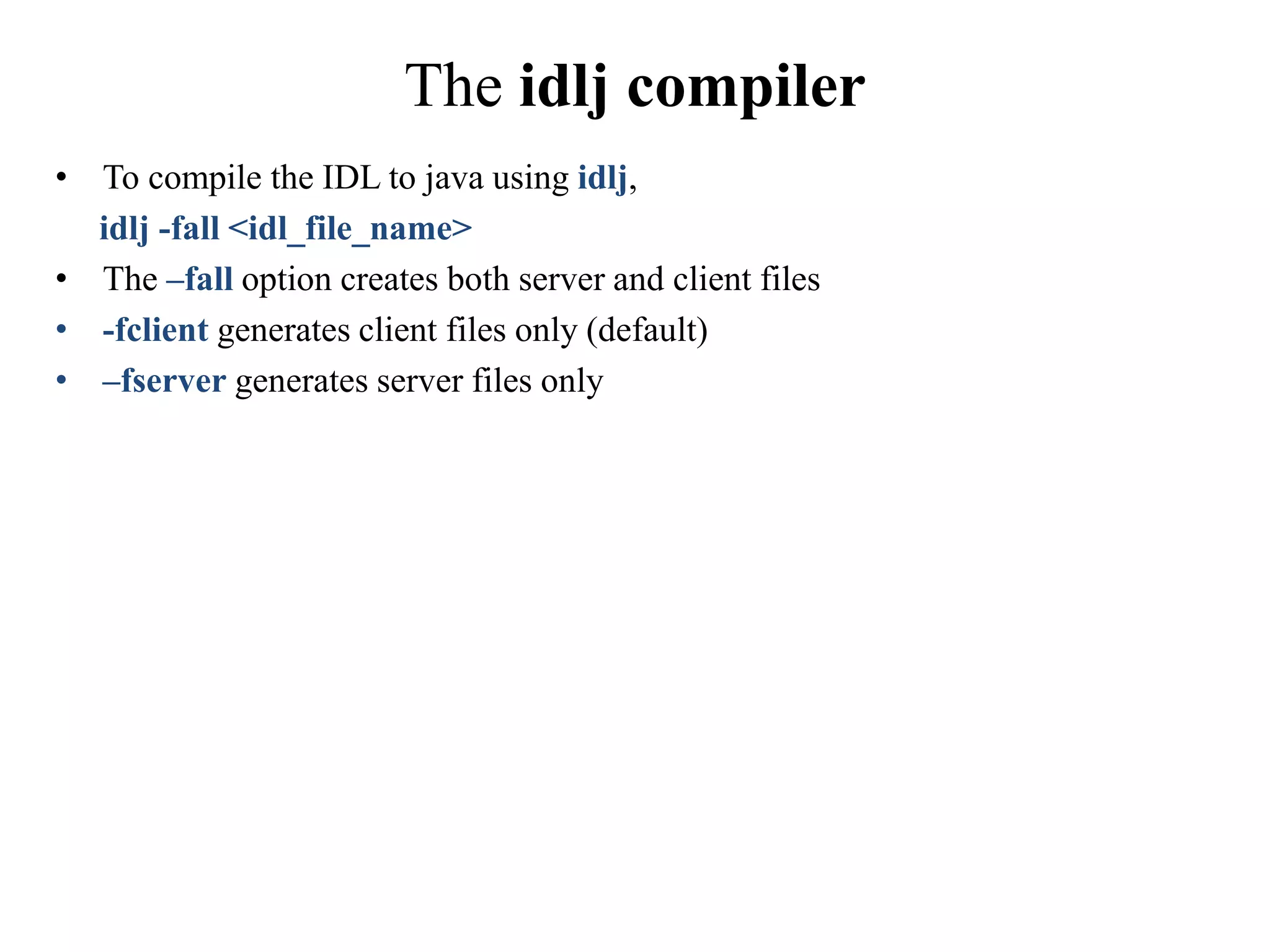 The idlj compiler
• To compile the IDL to java using idlj,
idlj -fall <idl_file_name>
• The –fall option creates both server and client files
• -fclient generates client files only (default)
• –fserver generates server files only
 