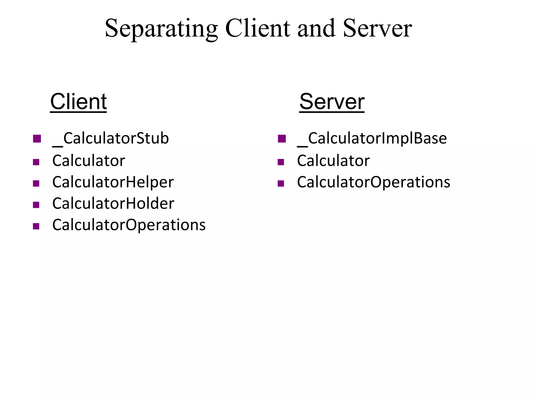Separating Client and Server
 _CalculatorStub
 Calculator
 CalculatorHelper
 CalculatorHolder
 CalculatorOperations
 _CalculatorImplBase
 Calculator
 CalculatorOperations
Client Server
 