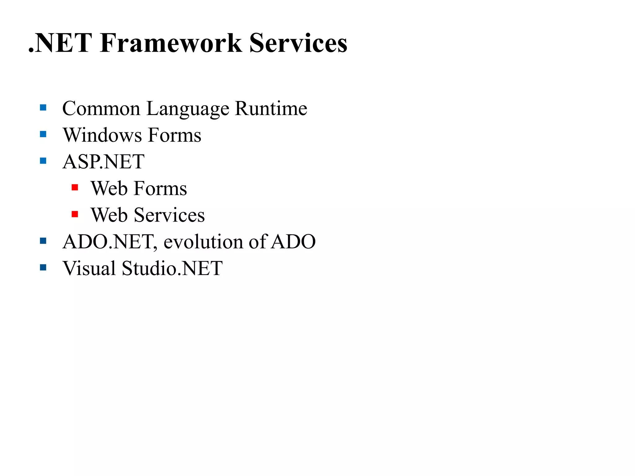 .NET Framework Services
 Common Language Runtime
 Windows Forms
 ASP.NET
 Web Forms
 Web Services
 ADO.NET, evolution of ADO
 Visual Studio.NET
 