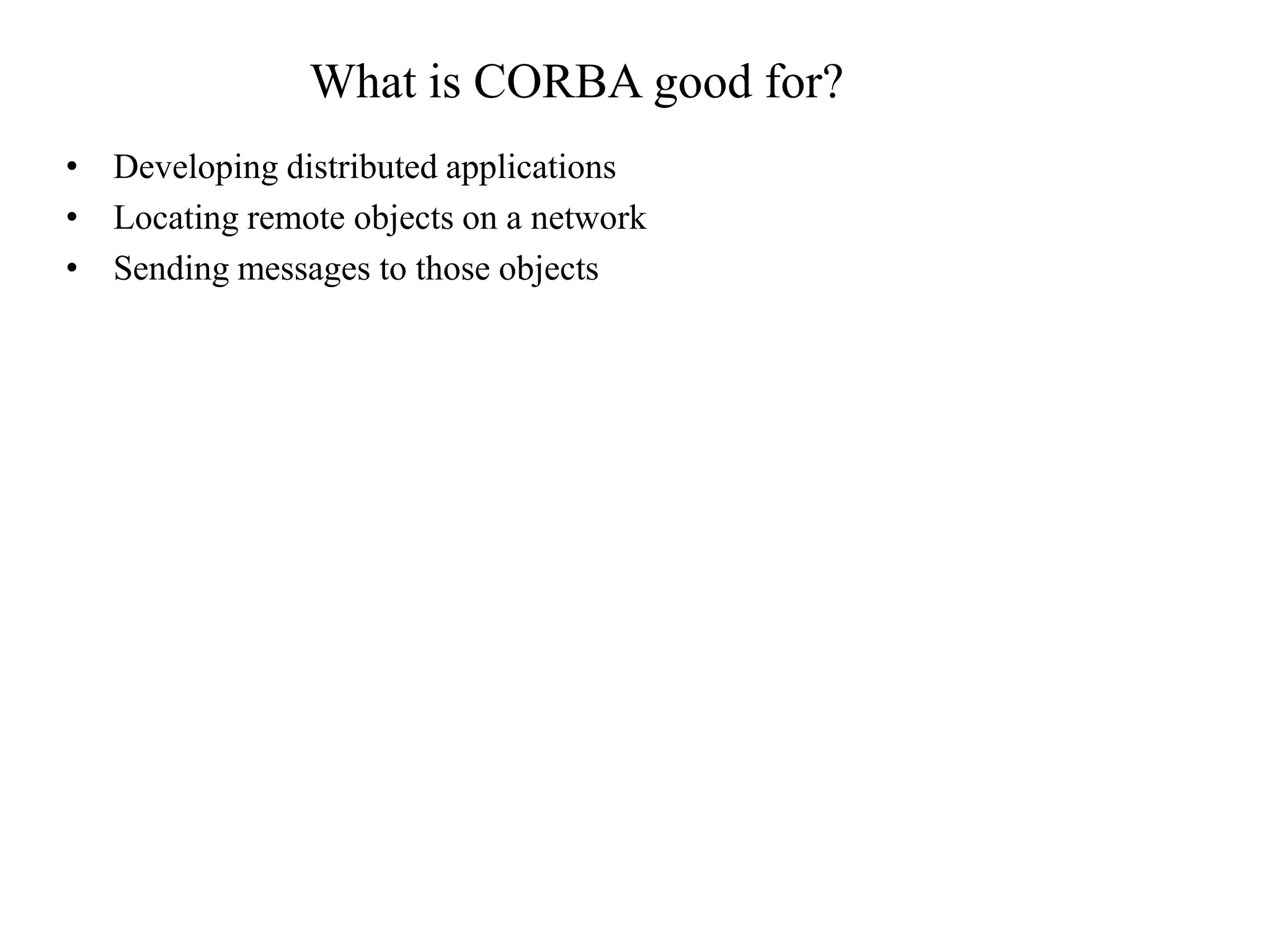 What is CORBA good for?
• Developing distributed applications
• Locating remote objects on a network
• Sending messages to those objects
 