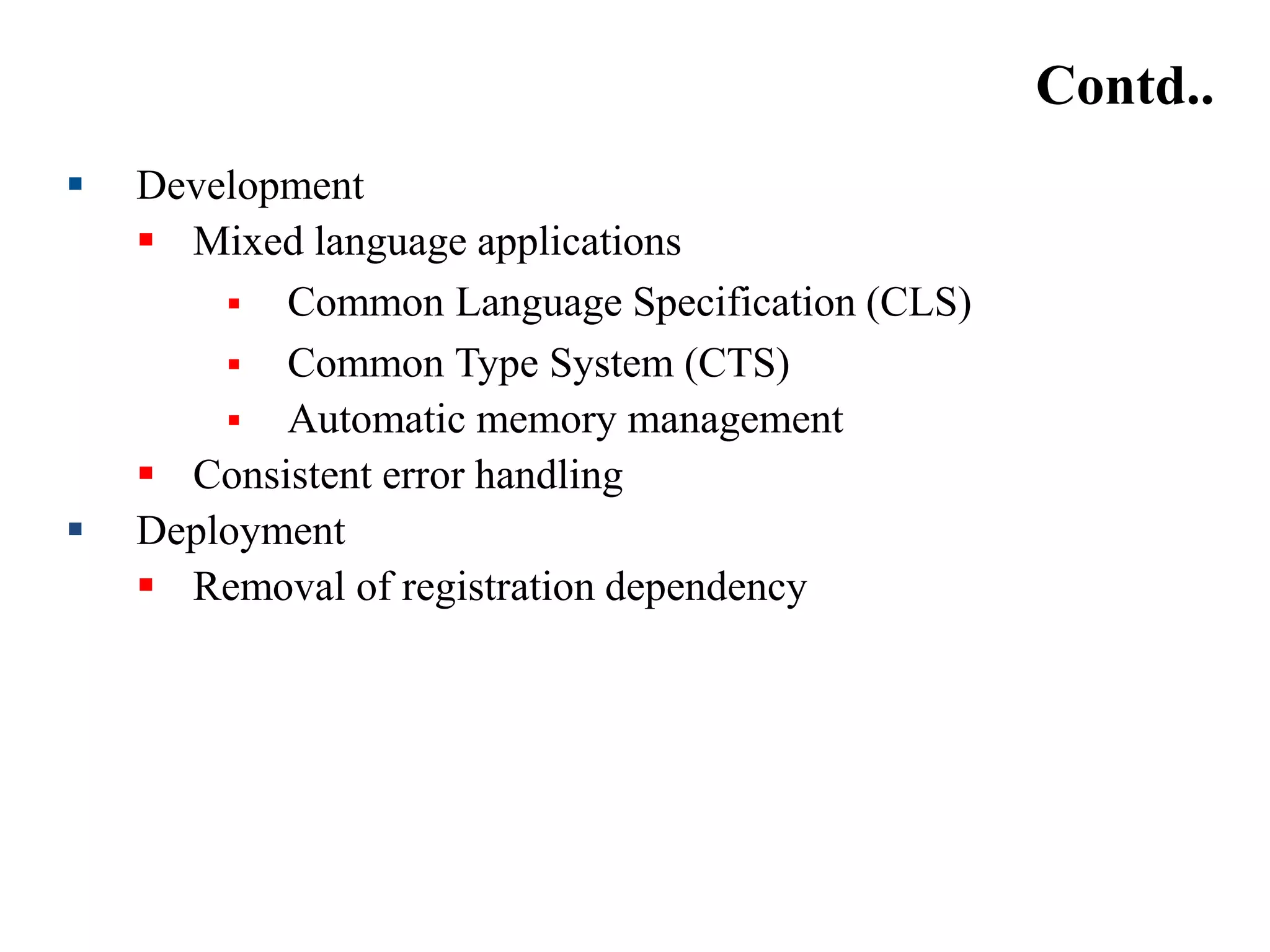 Contd..
 Development
 Mixed language applications
 Common Language Specification (CLS)
 Common Type System (CTS)
 Automatic memory management
 Consistent error handling
 Deployment
 Removal of registration dependency
 