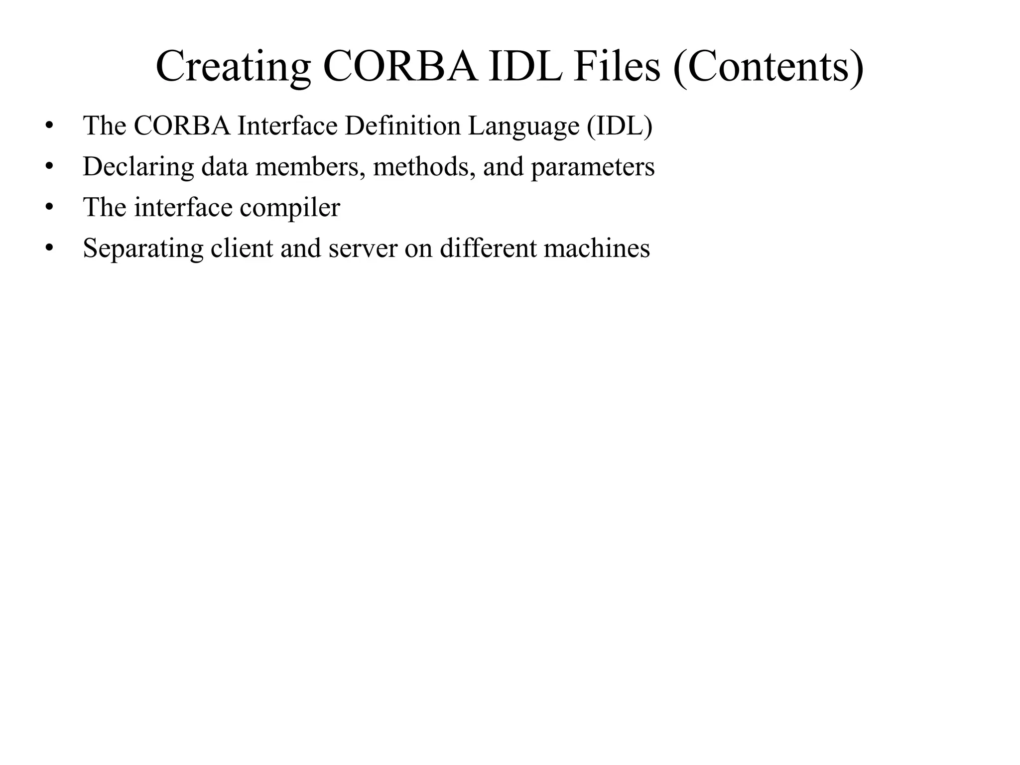 Creating CORBA IDL Files (Contents)
• The CORBA Interface Definition Language (IDL)
• Declaring data members, methods, and parameters
• The interface compiler
• Separating client and server on different machines
 