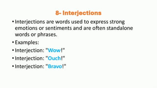 8- Interjections
•Interjections are words used to express strong
emotions or sentiments and are often standalone
words or phrases.
•Examples:
•Interjection: "Wow!"
•Interjection: "Ouch!"
•Interjection: "Bravo!"
 