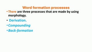 Word formation processes
•There are three processes that are made by using
morphology.
• Derivation.
•Compounding
•Back-formation
 