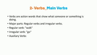 2- Verbs_Main Verbs
• Verbs are action words that show what someone or something is
doing.
• Major parts: Regular verbs and irregular verbs.
• Regular verb: "walk"
• Irregular verb: "go“
• Auxiliary Verbs
 