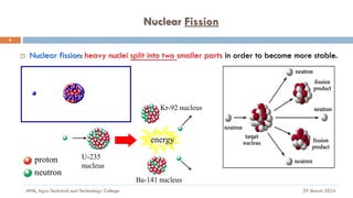 Nuclear Fission
29 March 2024
MfM, Agro-Technical and Technology College
6
 Nuclear fission: heavy nuclei split into two smaller parts in order to become more stable.
proton
neutron
U-235
nucleus
Kr-92 nucleus
Ba-141 nucleus
energy
 