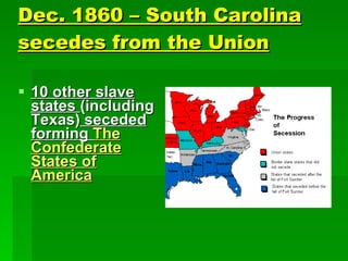 Dec. 1860 – South Carolina secedes from the Union 10 other slave states  (including Texas)  seceded forming  The Confederate States of America 