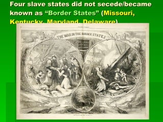 Four slave states did not secede/became known as  “Border States”  ( Missouri, Kentucky, Maryland, Delaware ) 