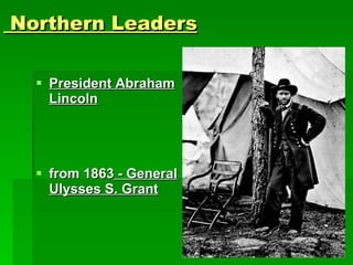 Northern Leaders President Abraham Lincoln from 1863  - General Ulysses S. Grant 