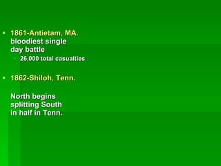 1861-Antietam, MA.  bloodiest single  day battle 26,000 total casualties 1862-Shiloh, Tenn.   North begins  splitting South  in half in Tenn.   