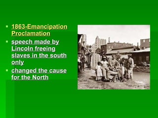 1863-Emancipation Proclamation speech made by Lincoln freeing slaves in the south only changed the cause for the North 
