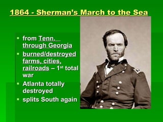 1864 - Sherman’s March to the Sea from  Tenn.  through Georgia burned/destroyed farms, cities, railroads  – 1 st  total war Atlanta totally destroyed splits South again 