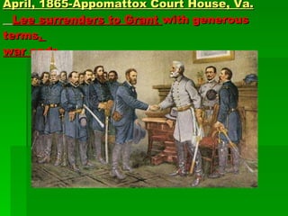 April, 1865-Appomattox Court House, Va.   Lee surrenders to Grant  with generous terms ,  war ends 