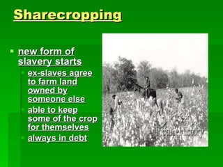 Sharecropping new form of slavery starts ex-slaves agree to farm land owned by someone else able to keep some of the crop for themselves always in debt   