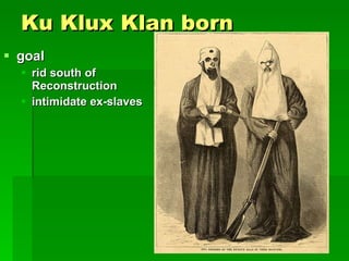 Ku Klux Klan born goal  rid south of Reconstruction intimidate ex-slaves   