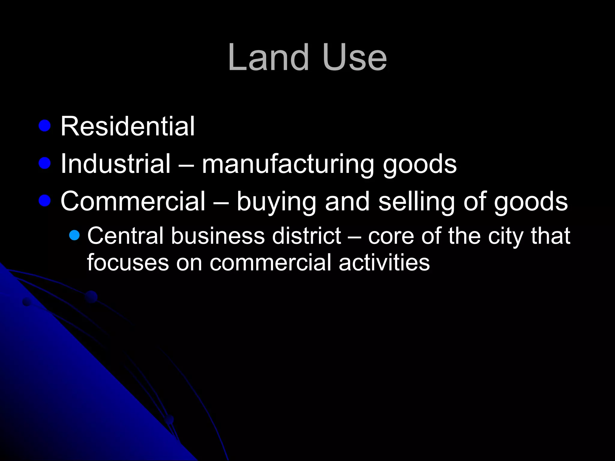 Land Use Residential Industrial – manufacturing goods Commercial – buying and selling of goods Central business district – core of the city that focuses on commercial activities 