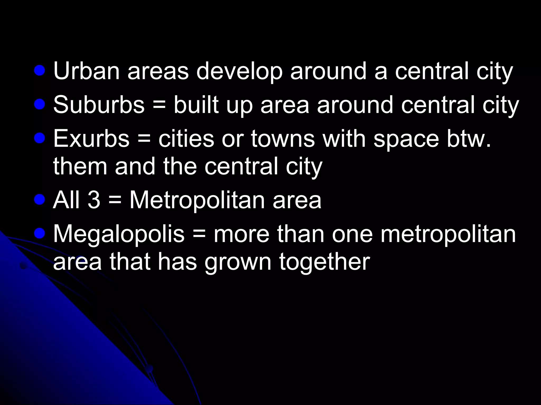 Urban areas develop around a central city Suburbs = built up area around central city Exurbs = cities or towns with space btw. them and the central city All 3 = Metropolitan area Megalopolis = more than one metropolitan area that has grown together 
