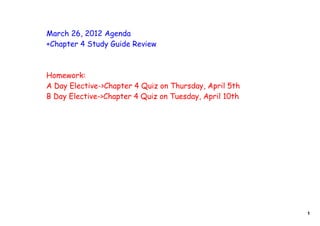 March 26, 2012 Agenda
+Chapter 4 Study Guide Review



Homework:
A Day Elective->Chapter 4 Quiz on Thursday, April 5th
B Day Elective->Chapter 4 Quiz on Tuesday, April 10th




                                                        1
 