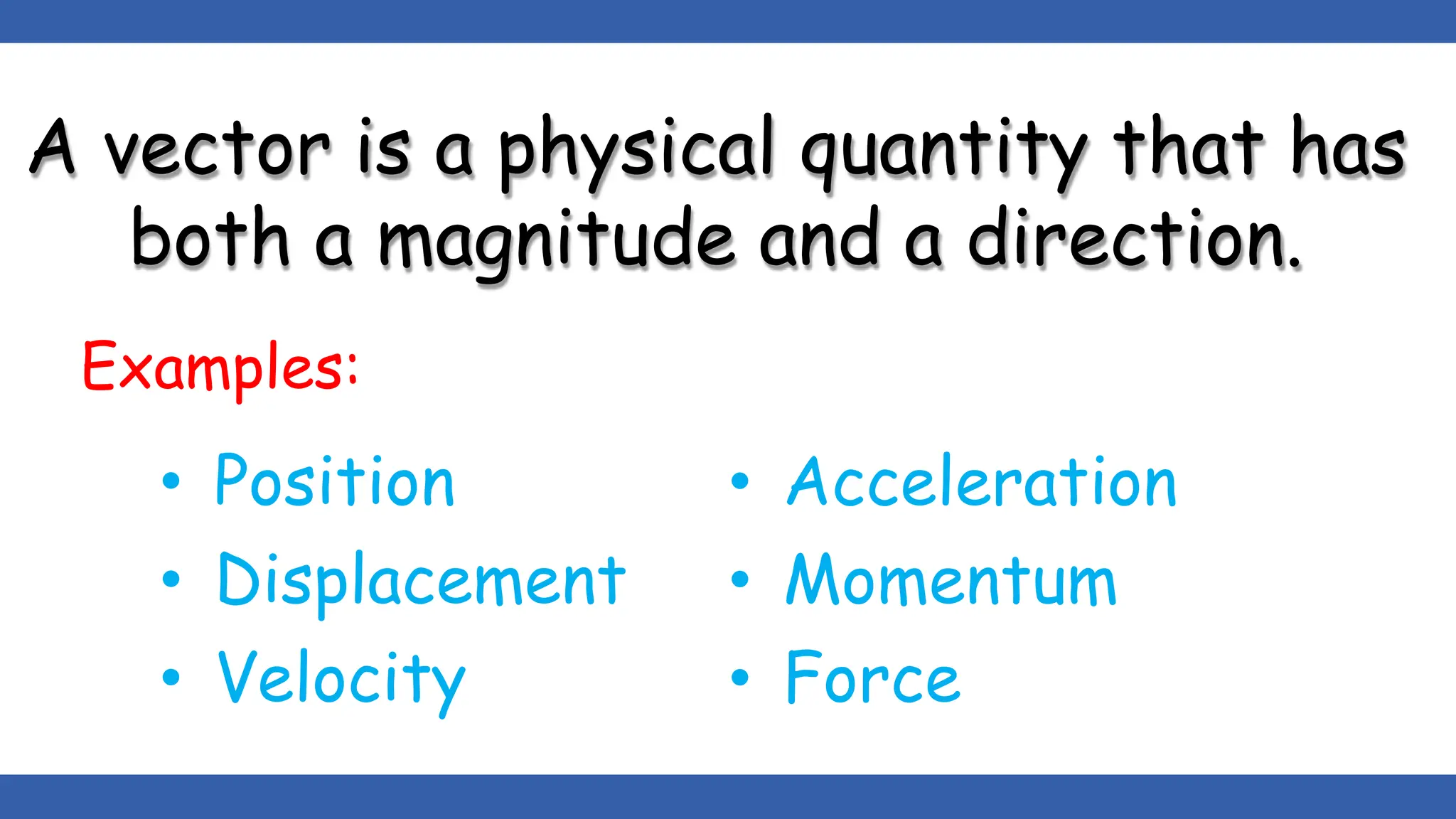 A vector is a physical quantity that has
both a magnitude and a direction.
Examples:
• Position
• Displacement
• Velocity
• Acceleration
• Momentum
• Force
 