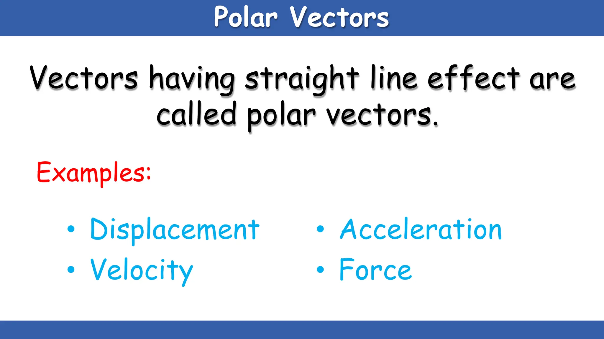 Polar Vectors
Vectors having straight line effect are
called polar vectors.
Examples:
• Displacement
• Velocity
• Acceleration
• Force
 