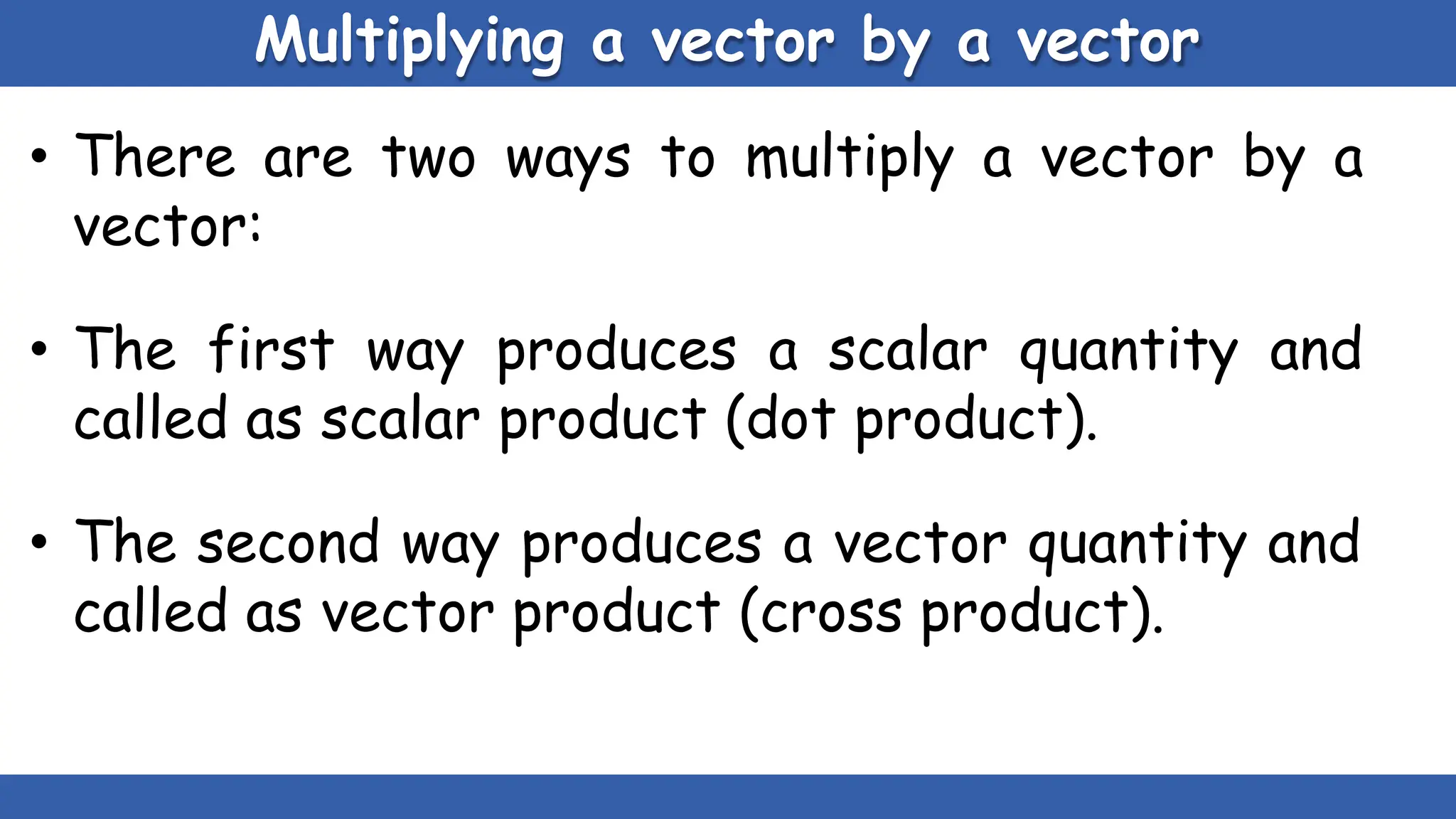 Multiplying a vector by a vector
• There are two ways to multiply a vector by a
vector:
• The first way produces a scalar quantity and
called as scalar product (dot product).
• The second way produces a vector quantity and
called as vector product (cross product).
 