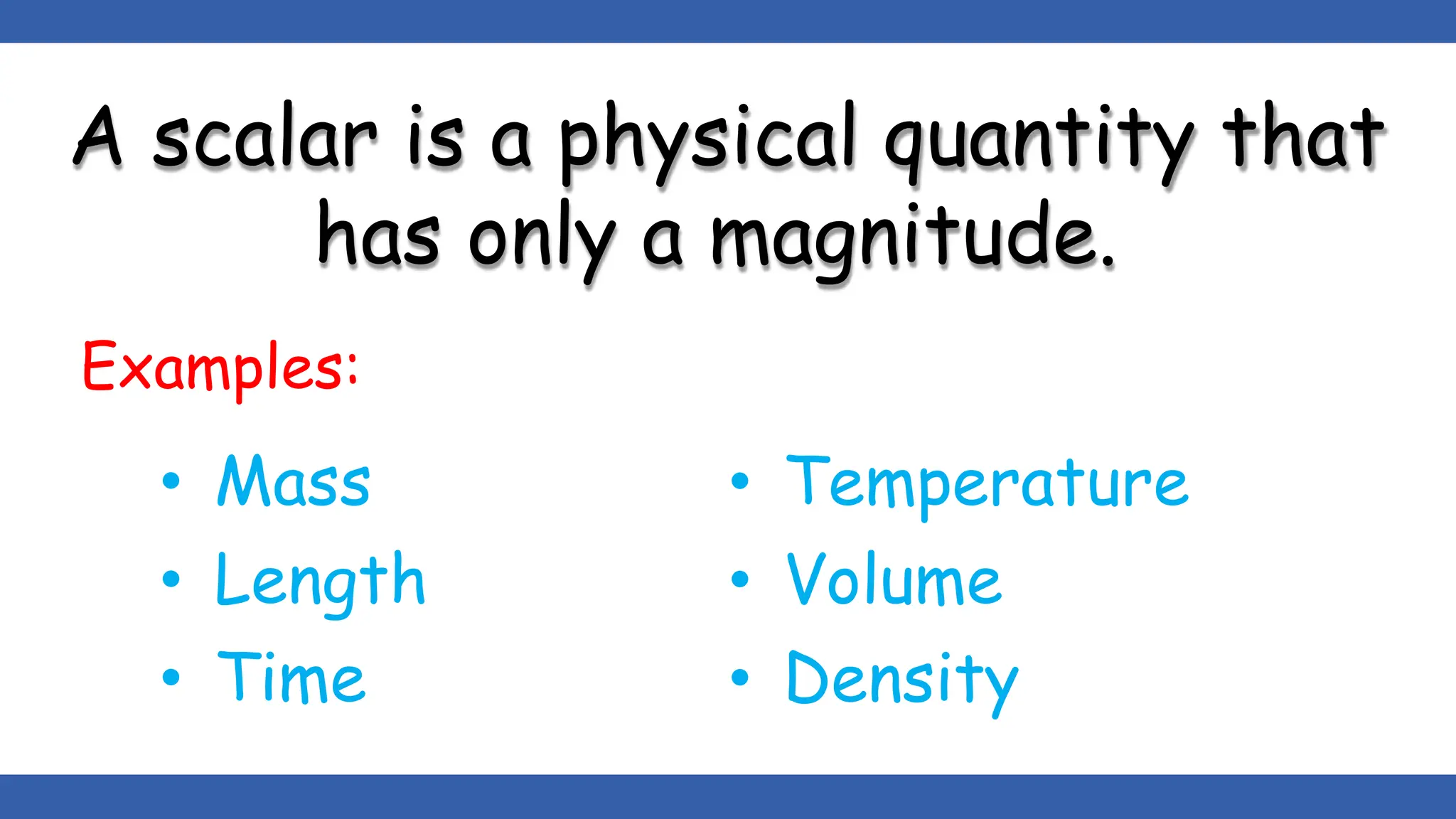 A scalar is a physical quantity that
has only a magnitude.
Examples:
• Mass
• Length
• Time
• Temperature
• Volume
• Density
 