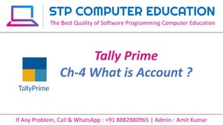 Tally Prime
Ch-4 What is Account ?
STP COMPUTER EDUCATION
The Best Quality of Software Programming Computer Education
If Any Problem, Call & WhatsApp : +91 8882880965 | Admin : Amit Kumar
 