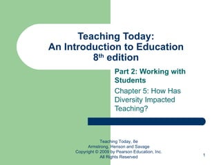 Teaching Today: An Introduction to Education 8 th  edition Part 2: Working with Students Chapter 5: How Has Diversity Impacted Teaching? Teaching Today, 8e Armstrong, Henson and Savage Copyright © 2009 by Pearson Education, Inc. All Rights Reserved 