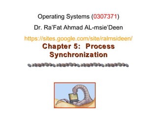 Chapter 5: ProcessChapter 5: Process
SynchronizationSynchronization
Operating Systems (0307371)
Dr. Ra’Fat Ahmad AL-msie’Deen
https://sites.google.com/site/ralmsideen/
 