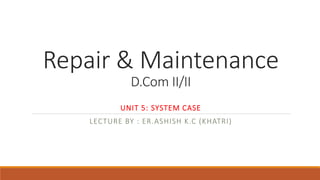 Repair & Maintenance
D.Com II/II
UNIT 5: SYSTEM CASE
LECTURE BY : ER.ASHISH K.C (KHATRI)
 