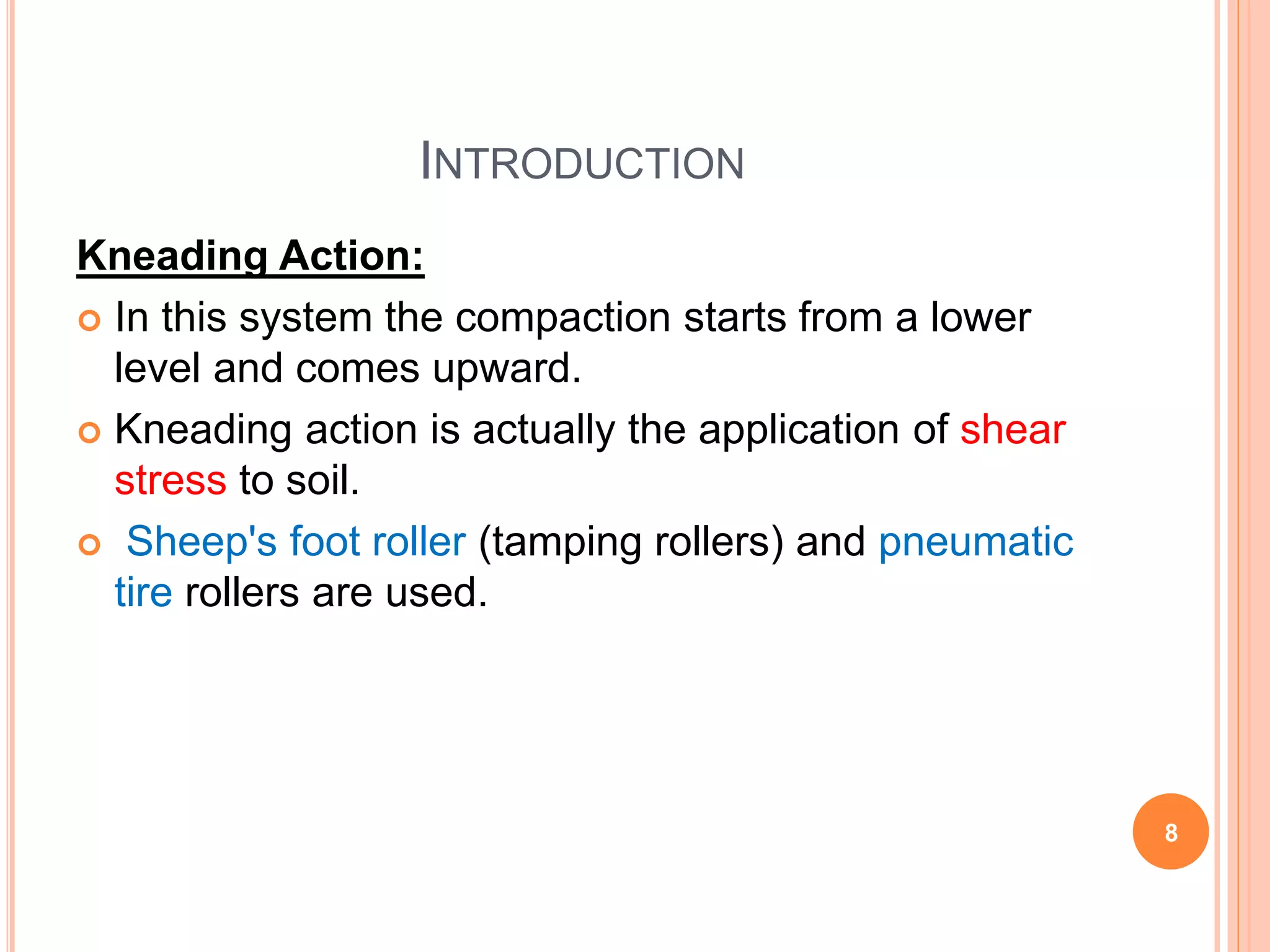 INTRODUCTION
Kneading Action:
 In this system the compaction starts from a lower
level and comes upward.
 Kneading action is actually the application of shear
stress to soil.
 Sheep's foot roller (tamping rollers) and pneumatic
tire rollers are used.
8
 