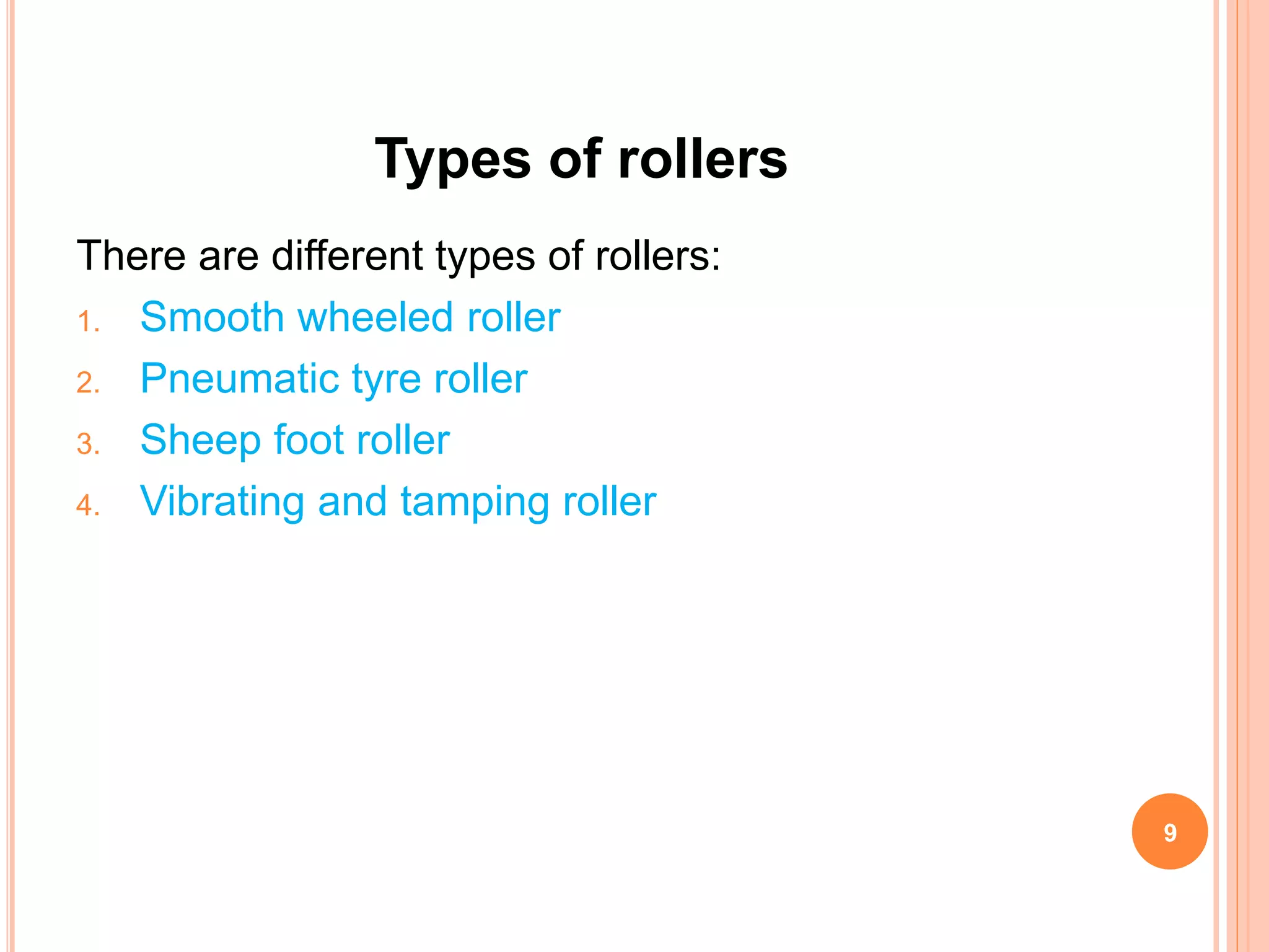 Types of rollers
There are different types of rollers:
1. Smooth wheeled roller
2. Pneumatic tyre roller
3. Sheep foot roller
4. Vibrating and tamping roller
9
 