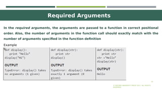 Required Arguments
14
In the required arguments, the arguments are passed to a function in correct positional
order. Also, the number of arguments in the function call should exactly match with the
number of arguments specified in the function definition
© OXFORD UNIVERSITY PRESS 2017. ALL RIGHTS
RESERVED.
Example
s:
 