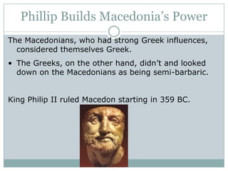 Phillip Builds Macedonia’s PowerThe Macedonians, who had strong Greek influences, considered themselves Greek.The Greeks, on the other hand, didn’t and looked down on the Macedonians as being semi-barbaric.King Philip II ruled Macedon starting in 359 BC.