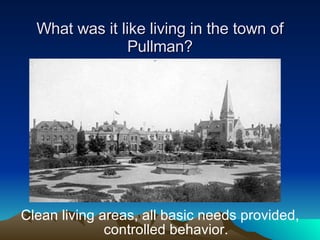 What was it like living in the town of Pullman? Clean living areas, all basic needs provided, controlled behavior. 
