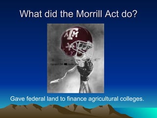 What did the Morrill Act do? Gave federal land to finance agricultural colleges. 