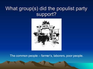 What group(s) did the populist party support? The common people – farmer’s, laborers, poor people. 