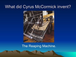 What did Cyrus McCormick invent? The Reaping Machine. 