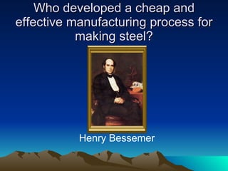 Who developed a cheap and effective manufacturing process for making steel? Henry Bessemer 