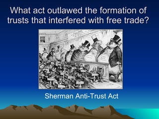 What act outlawed the formation of trusts that interfered with free trade? Sherman Anti-Trust Act 