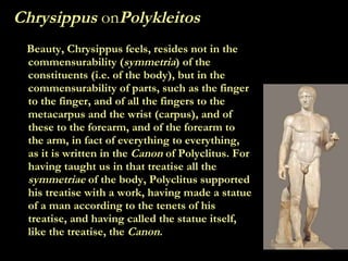 Chrysippus  on Polykleitos   <ul><li>Beauty, Chrysippus feels, resides not in the commensurability ( symmetria ) of the co...