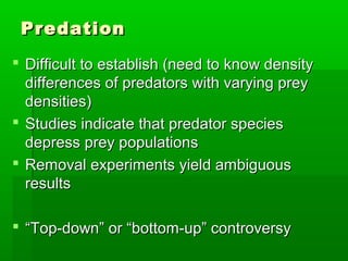 Predation
 Difficult to establish (need to know density
  differences of predators with varying prey
  densities)
 Studies indicate that predator species
  depress prey populations
 Removal experiments yield ambiguous
  results

 “Top-down” or “bottom-up” controversy
 