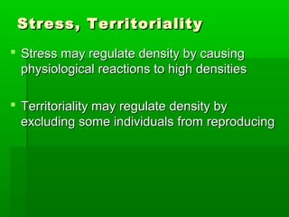 Stress, Territoriality
 Stress may regulate density by causing
  physiological reactions to high densities

 Territoriality may regulate density by
  excluding some individuals from reproducing
 