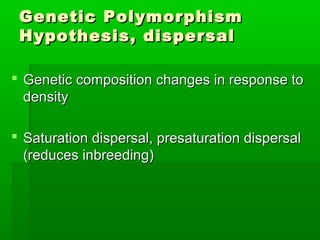 Genetic Polymorphism
 Hypothesis, dispersal

 Genetic composition changes in response to
  density

 Saturation dispersal, presaturation dispersal
  (reduces inbreeding)
 