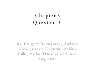 Chapter 5 Question 3  By: Gregory Debogorski, Andrew Riley, Jessica Osborne, Ashley Gillis, Michael Desilva and Jake Augustine 