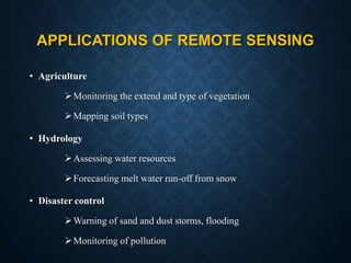 APPLICATIONS OF REMOTE SENSING
• Agriculture
Monitoring the extend and type of vegetation
Mapping soil types
• Hydrology
Assessing water resources
Forecasting melt water run-off from snow
• Disaster control
Warning of sand and dust storms, flooding
Monitoring of pollution
 