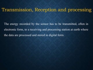 Transmission, Reception and processing
The energy recorded by the sensor has to be transmitted, often in
electronic form, to a receiving and processing station at earth where
the data are processed and stored in digital form.
 