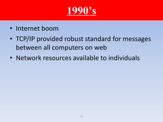 13
1990’s
• Internet boom
• TCP/IP provided robust standard for messages
between all computers on web
• Network resources available to individuals
 