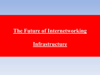 The Future of Internetworking
Infrastructure
 