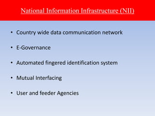 National Information Infrastructure (NII)
• Country wide data communication network
• E-Governance
• Automated fingered identification system
• Mutual Interfacing
• User and feeder Agencies
 